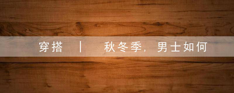 穿搭 | 秋冬季,男士如何搭配才帅气